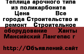 Теплица арочного типа из поликарбоната › Цена ­ 11 100 - Все города Строительство и ремонт » Строительное оборудование   . Ханты-Мансийский,Лангепас г.